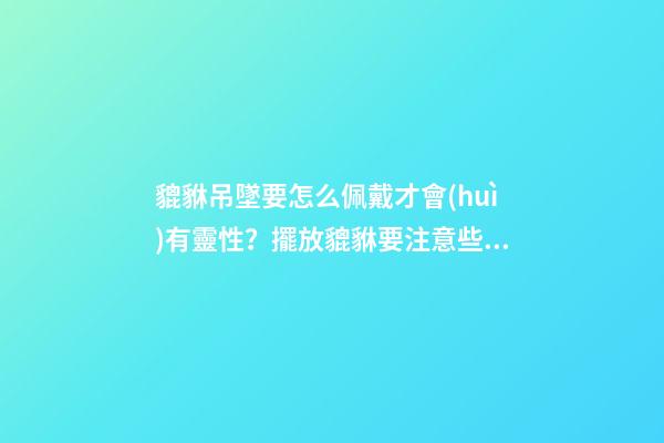 貔貅吊墜要怎么佩戴才會(huì)有靈性？擺放貔貅要注意些什么？