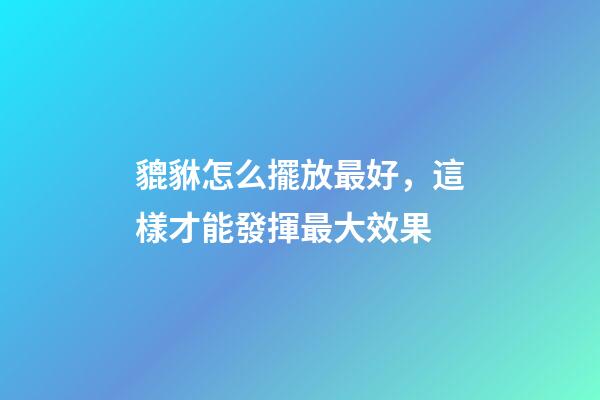 貔貅怎么擺放最好，這樣才能發揮最大效果