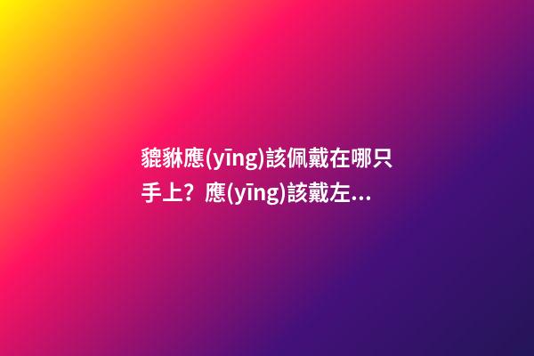 貔貅應(yīng)該佩戴在哪只手上？應(yīng)該戴左手還是右手？