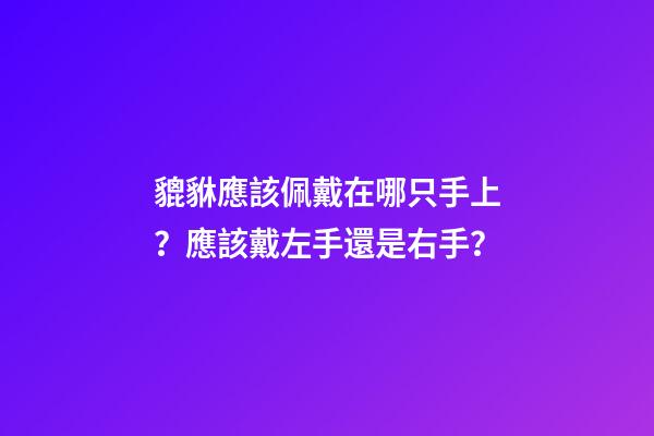 貔貅應該佩戴在哪只手上？應該戴左手還是右手？