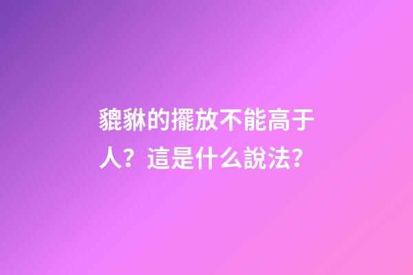貔貅的擺放不能高于人？這是什么說法？