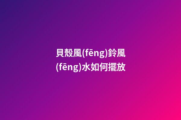 貝殼風(fēng)鈴風(fēng)水如何擺放