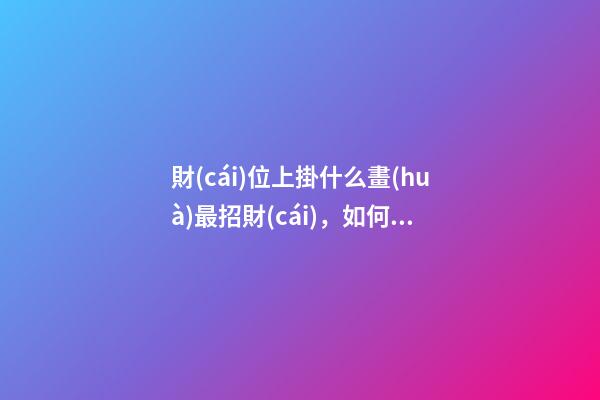 財(cái)位上掛什么畫(huà)最招財(cái)，如何催旺財(cái)運(yùn)