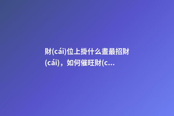 財(cái)位上掛什么畫最招財(cái)，如何催旺財(cái)運(yùn)