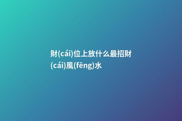 財(cái)位上放什么最招財(cái)風(fēng)水