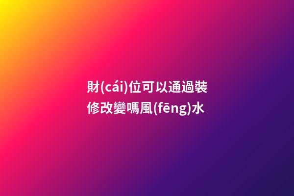 財(cái)位可以通過裝修改變嗎風(fēng)水