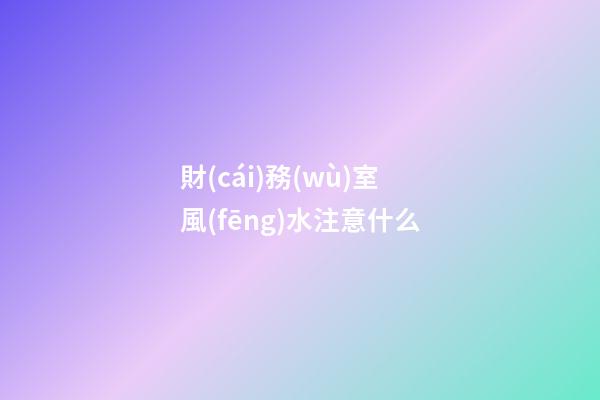 財(cái)務(wù)室風(fēng)水注意什么