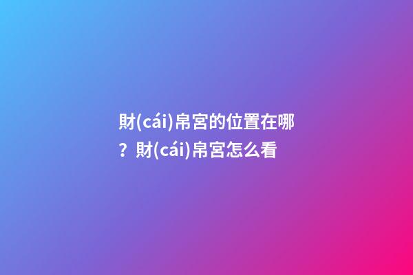 財(cái)帛宮的位置在哪？財(cái)帛宮怎么看