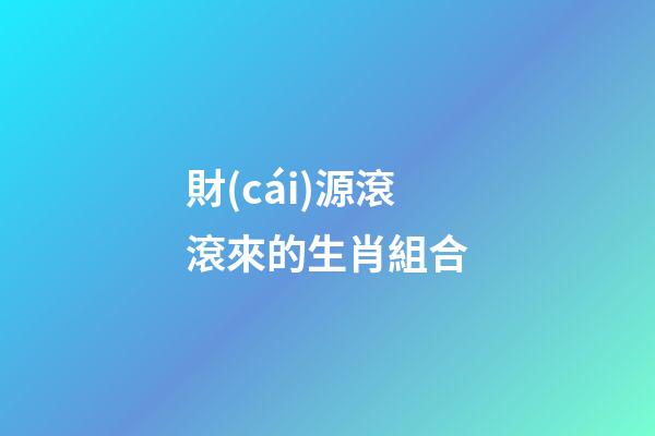 財(cái)源滾滾來的生肖組合