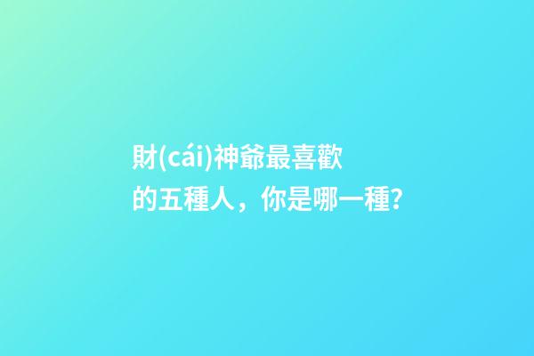 財(cái)神爺最喜歡的五種人，你是哪一種？