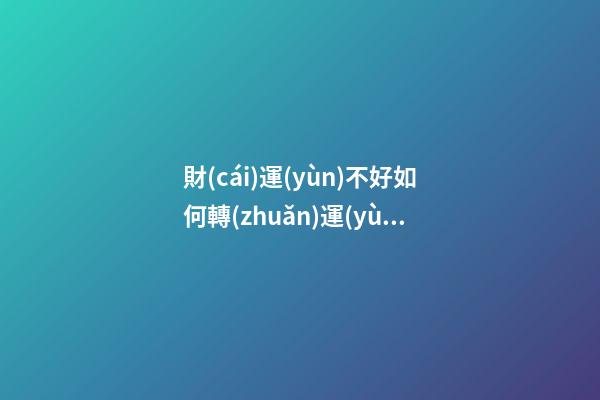 財(cái)運(yùn)不好如何轉(zhuǎn)運(yùn)？怎樣轉(zhuǎn)運(yùn)財(cái)運(yùn)才會(huì)順