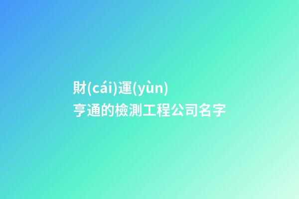 財(cái)運(yùn)亨通的檢測工程公司名字-第1張-公司起名-玄機(jī)派