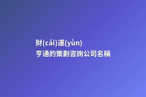 財(cái)運(yùn)亨通的策劃咨詢公司名稱-第1張-公司起名-玄機(jī)派
