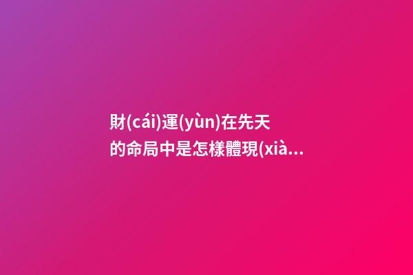 財(cái)運(yùn)在先天的命局中是怎樣體現(xiàn)的