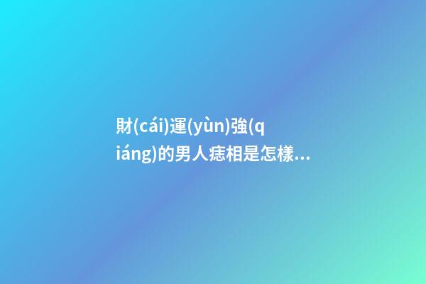 財(cái)運(yùn)強(qiáng)的男人痣相是怎樣的呢