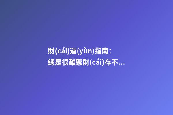 財(cái)運(yùn)指南：總是很難聚財(cái)存不住錢(qián)，該怎么辦？