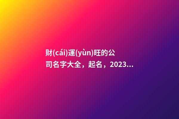 財(cái)運(yùn)旺的公司名字大全，起名，2023虎年公司起名，晏平起名-第1張-公司起名-玄機(jī)派