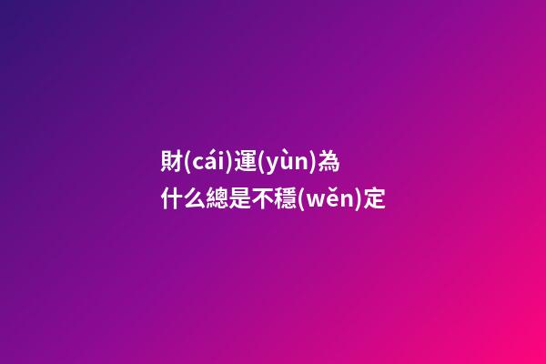 財(cái)運(yùn)為什么總是不穩(wěn)定