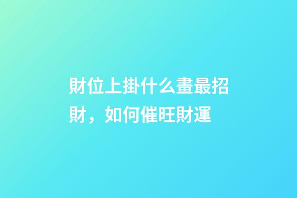 財位上掛什么畫最招財，如何催旺財運