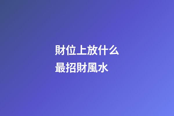 財位上放什么最招財風水