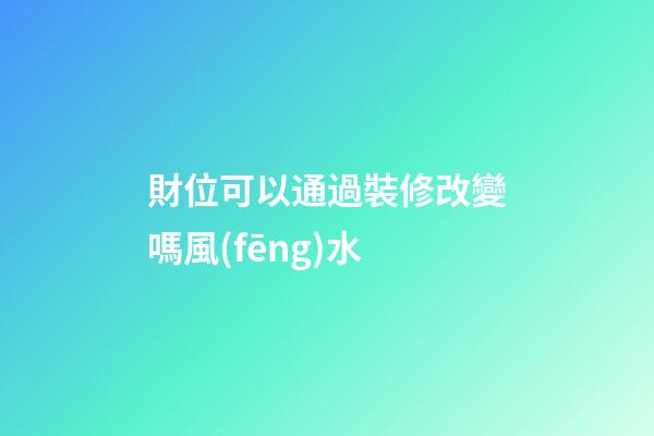 財位可以通過裝修改變嗎風(fēng)水