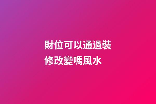 財位可以通過裝修改變嗎風水