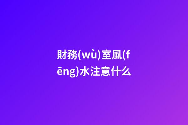 財務(wù)室風(fēng)水注意什么