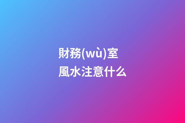 財務(wù)室風水注意什么