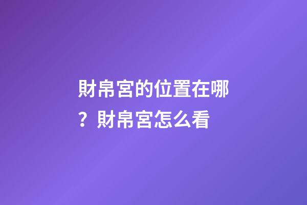 財帛宮的位置在哪？財帛宮怎么看