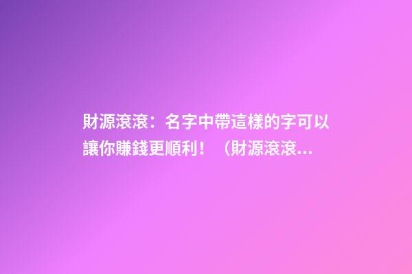 財源滾滾：名字中帶這樣的字可以讓你賺錢更順利！（財源滾滾:名字中帶這樣的字可以讓你賺錢更順利嗎）