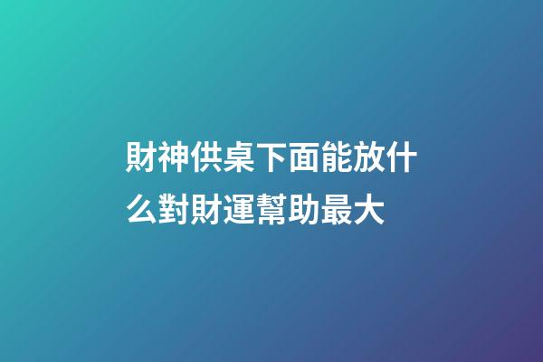 財神供桌下面能放什么對財運幫助最大