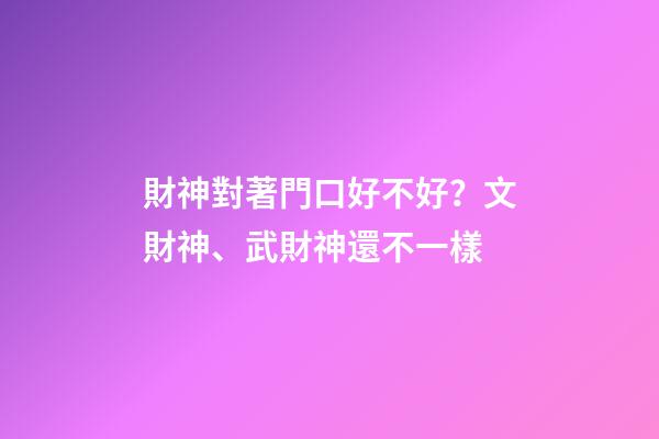 財神對著門口好不好？文財神、武財神還不一樣