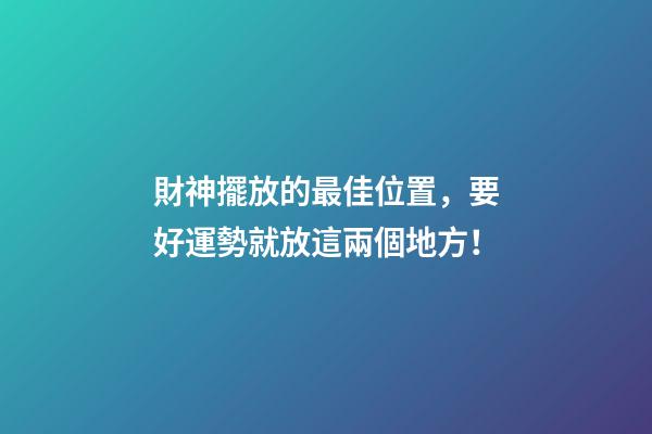 財神擺放的最佳位置，要好運勢就放這兩個地方！