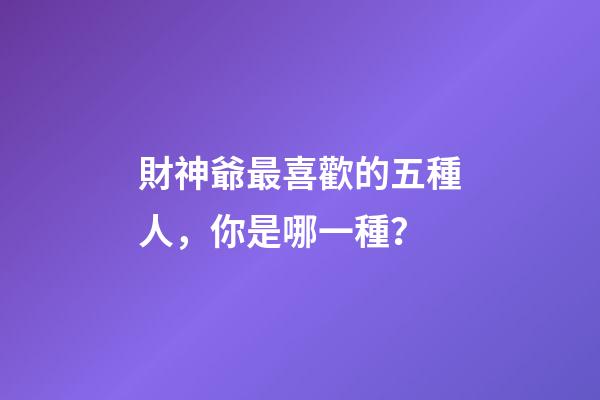 財神爺最喜歡的五種人，你是哪一種？