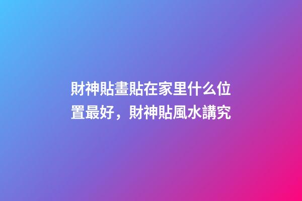 財神貼畫貼在家里什么位置最好，財神貼風水講究