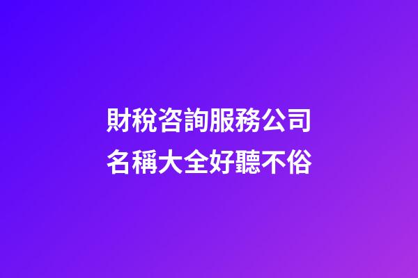 財稅咨詢服務公司名稱大全好聽不俗-第1張-公司起名-玄機派