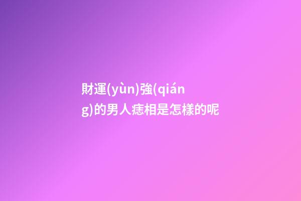 財運(yùn)強(qiáng)的男人痣相是怎樣的呢