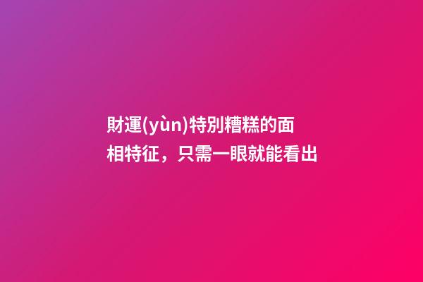 財運(yùn)特別糟糕的面相特征，只需一眼就能看出
