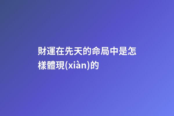 財運在先天的命局中是怎樣體現(xiàn)的