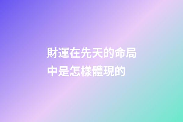 財運在先天的命局中是怎樣體現的