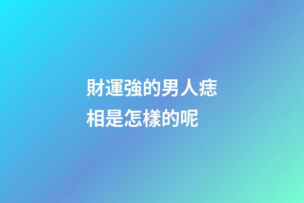財運強的男人痣相是怎樣的呢