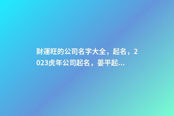 財運旺的公司名字大全，起名，2023虎年公司起名，晏平起名-第1張-公司起名-玄機派