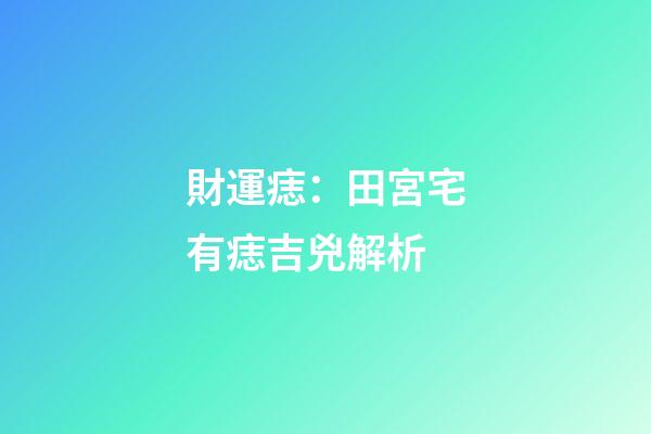 財運痣：田宮宅有痣吉兇解析