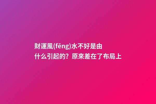 財運風(fēng)水不好是由什么引起的？原來差在了布局上