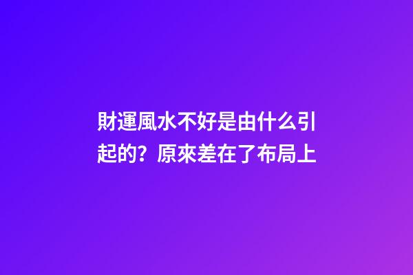 財運風水不好是由什么引起的？原來差在了布局上