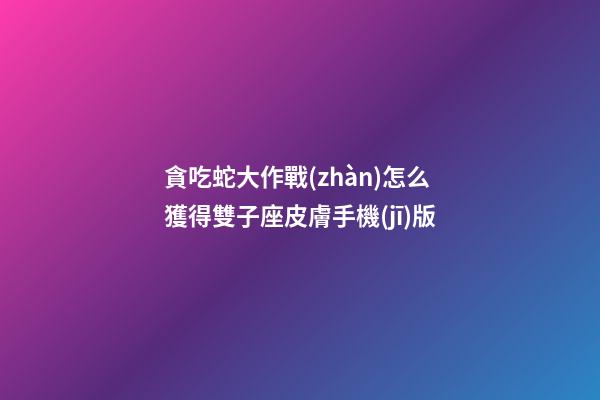 貪吃蛇大作戰(zhàn)怎么獲得雙子座皮膚手機(jī)版