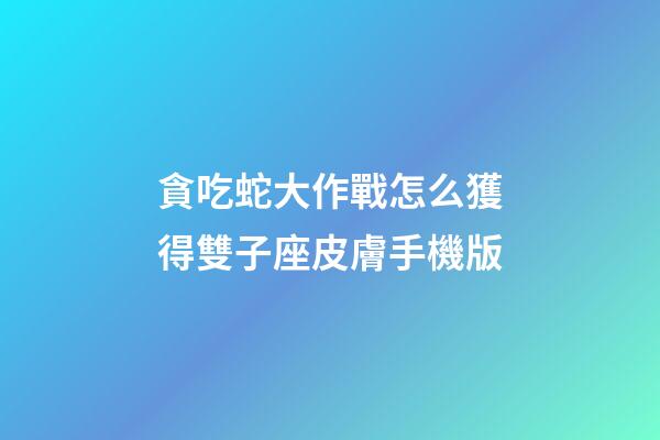 貪吃蛇大作戰怎么獲得雙子座皮膚手機版-第1張-星座運勢-玄機派