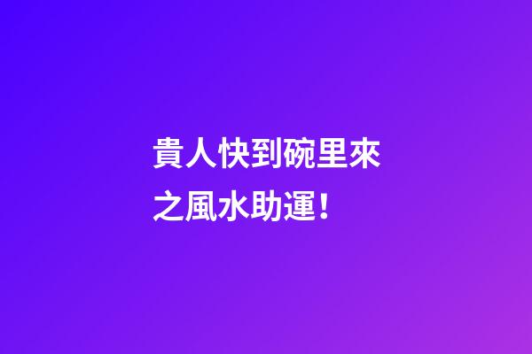 貴人快到碗里來之風水助運！