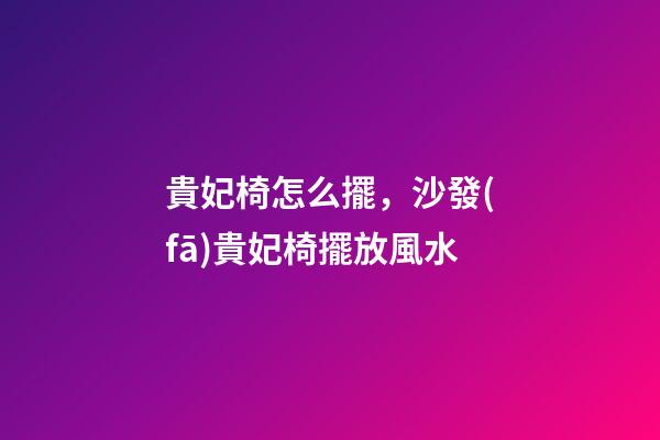 貴妃椅怎么擺，沙發(fā)貴妃椅擺放風水