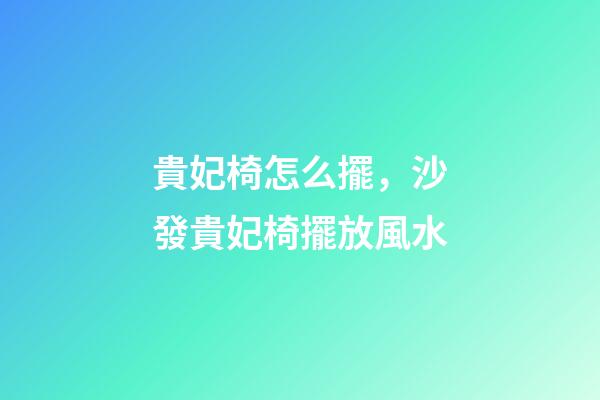 貴妃椅怎么擺，沙發貴妃椅擺放風水